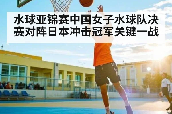 水球亚锦赛中国女子水球队决赛对阵日本冲击冠军关键一战