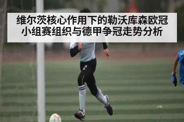 维尔茨核心作用下的勒沃库森欧冠小组赛组织与德甲争冠走势分析