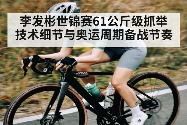 李发彬世锦赛61公斤级抓举技术细节与奥运周期备战节奏